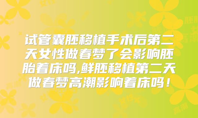 试管囊胚移植手术后第二天女性做春梦了会影响胚胎着床吗,鲜胚移植第二天做春梦高潮影响着床吗!