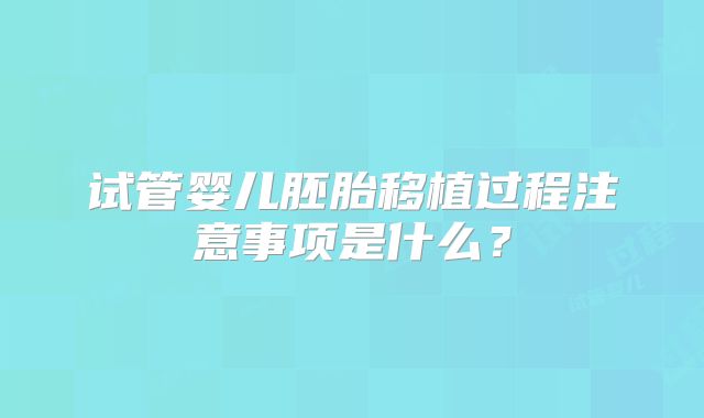 试管婴儿胚胎移植过程注意事项是什么?