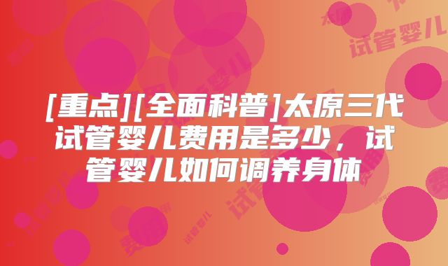 [重点][全面科普]太原三代试管婴儿费用是多少，试管婴儿如何调养身体