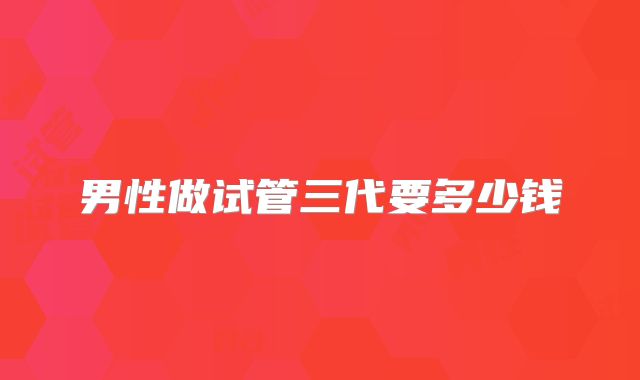 男性做试管三代要多少钱