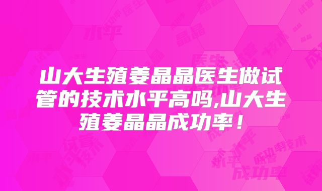 山大生殖姜晶晶医生做试管的技术水平高吗,山大生殖姜晶晶成功率!