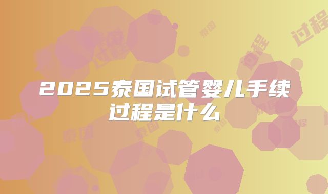 2025泰国试管婴儿手续过程是什么