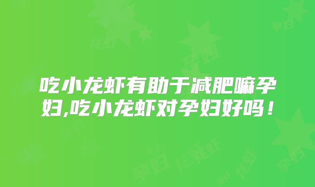 吃小龙虾有助于减肥嘛孕妇,吃小龙虾对孕妇好吗！