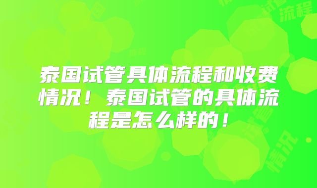 泰国试管具体流程和收费情况！泰国试管的具体流程是怎么样的！