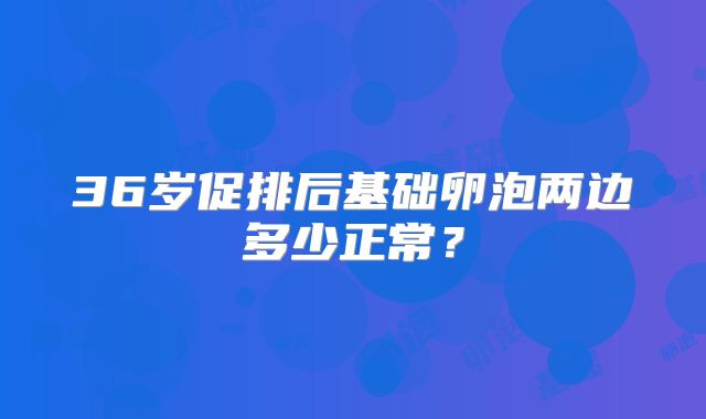 36岁促排后基础卵泡两边多少正常？