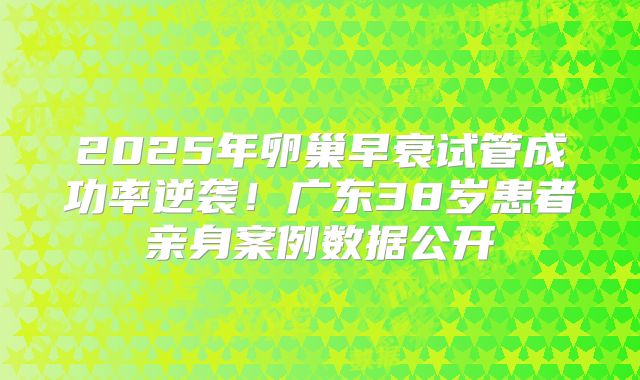 2025年卵巢早衰试管成功率逆袭！广东38岁患者亲身案例数据公开