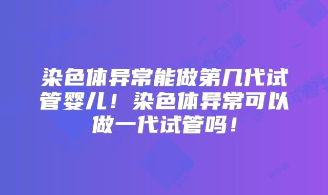 染色体异常能做第几代试管婴儿!染色体异常可以做一代试管吗!