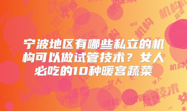 宁波地区有哪些私立的机构可以做试管技术?女人必吃的10种暖宫蔬菜