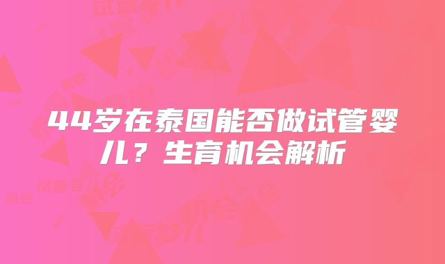 44岁在泰国能否做试管婴儿？生育机会解析