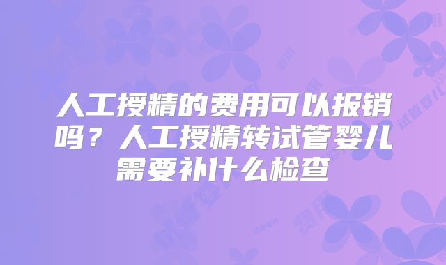 人工授精的费用可以报销吗？人工授精转试管婴儿需要补什么检查