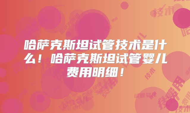 哈萨克斯坦试管技术是什么!哈萨克斯坦试管婴儿费用明细!