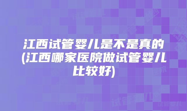 江西试管婴儿是不是真的(江西哪家医院做试管婴儿比较好)