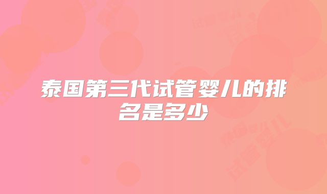 泰国第三代试管婴儿的排名是多少