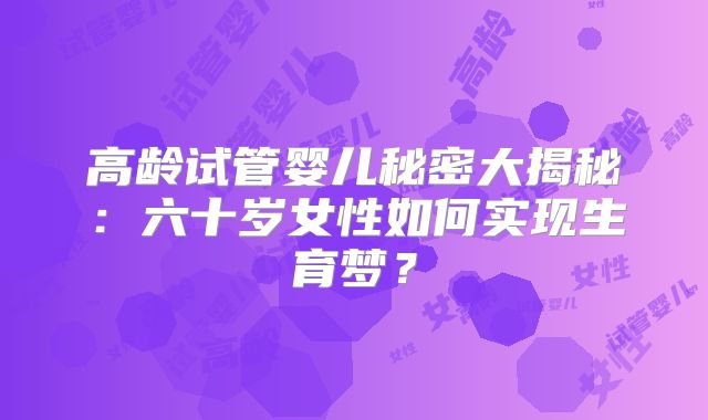 高龄试管婴儿秘密大揭秘：六十岁女性如何实现生育梦？