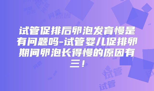 试管促排后卵泡发育慢是有问题吗-试管婴儿促排卵期间卵泡长得慢的原因有三！