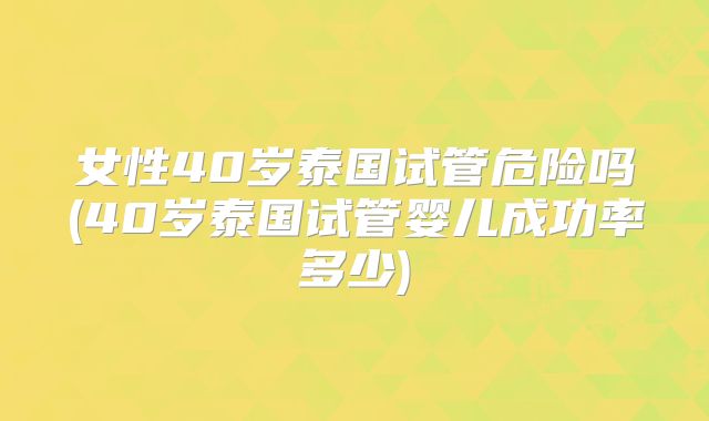 女性40岁泰国试管危险吗(40岁泰国试管婴儿成功率多少)