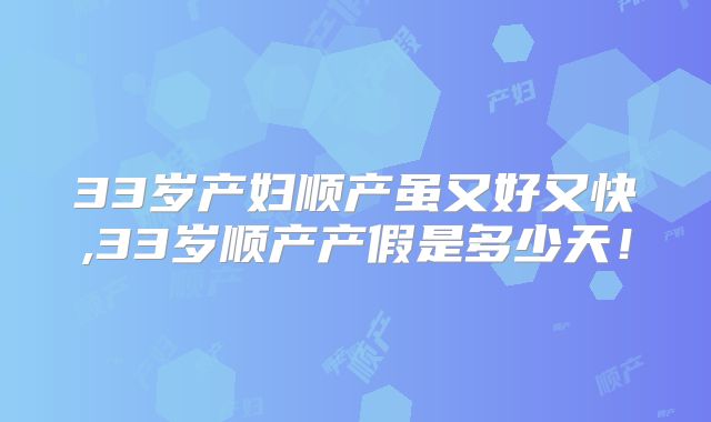 33岁产妇顺产虽又好又快,33岁顺产产假是多少天!