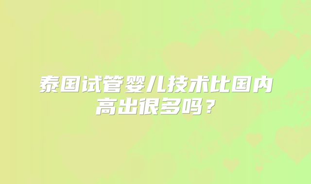 泰国试管婴儿技术比国内高出很多吗？