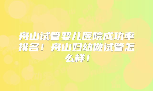 舟山试管婴儿医院成功率排名!舟山妇幼做试管怎么样!