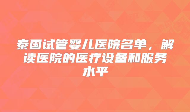 泰国试管婴儿医院名单,解读医院的医疗设备和服务水平