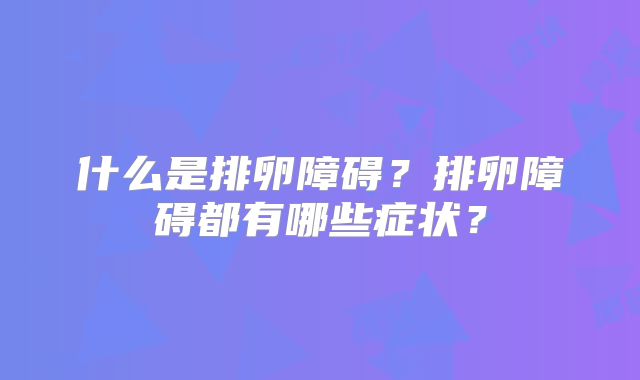 什么是排卵障碍?排卵障碍都有哪些症状?