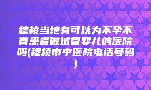 穆棱当地有可以为不孕不育患者做试管婴儿的医院吗(穆棱市中医院电话号码)