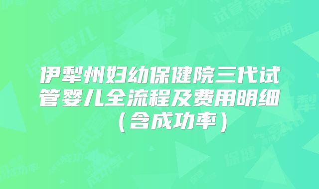 伊犁州妇幼保健院三代试管婴儿全流程及费用明细（含成功率）