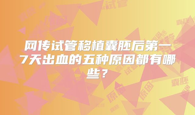 网传试管移植囊胚后第一7天出血的五种原因都有哪些？