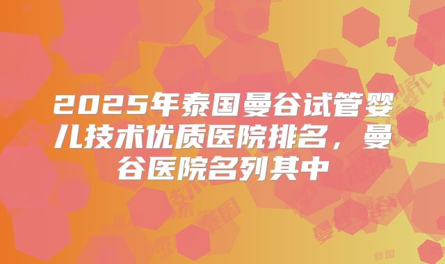 2025年泰国曼谷试管婴儿技术优质医院排名，曼谷医院名列其中