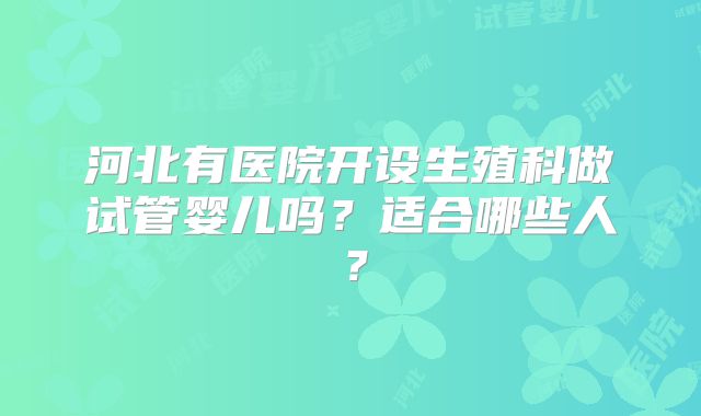 河北有医院开设生殖科做试管婴儿吗？适合哪些人？
