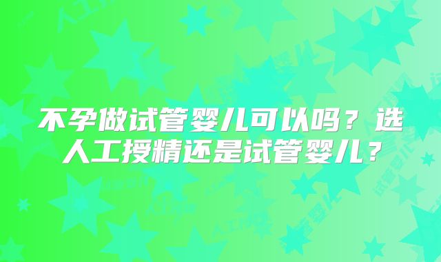 不孕做试管婴儿可以吗?选人工授精还是试管婴儿?