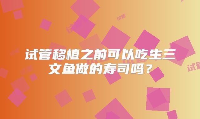 试管移植之前可以吃生三文鱼做的寿司吗?