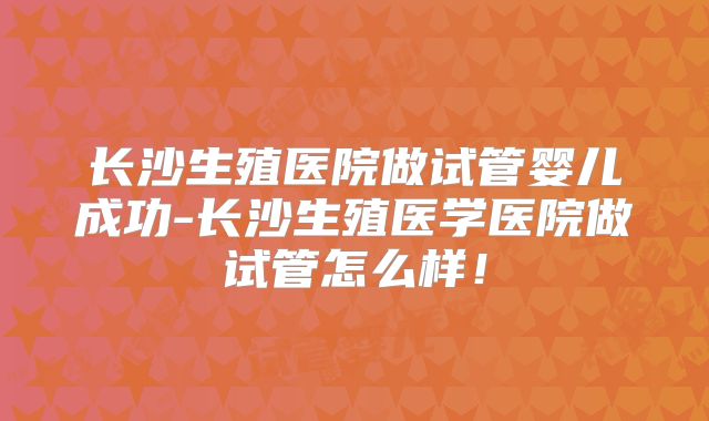 长沙生殖医院做试管婴儿成功-长沙生殖医学医院做试管怎么样!