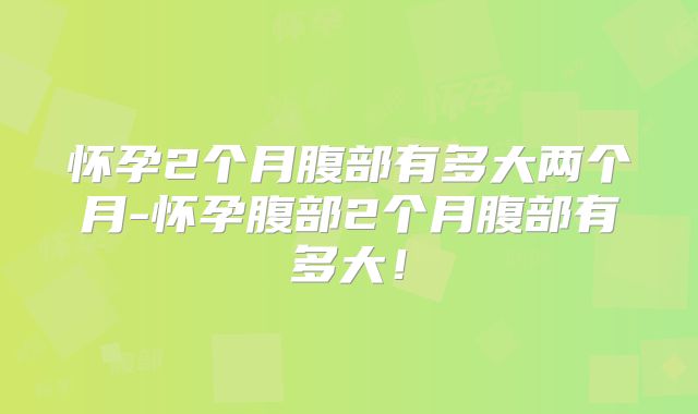 怀孕2个月腹部有多大两个月-怀孕腹部2个月腹部有多大！