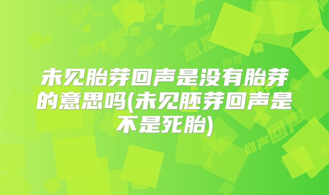 未见胎芽回声是没有胎芽的意思吗(未见胚芽回声是不是死胎)
