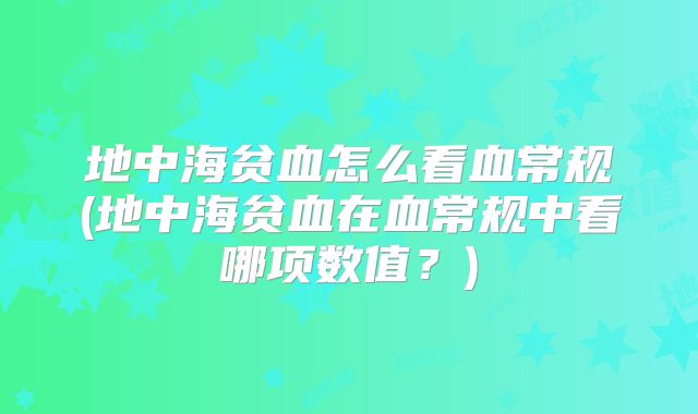 地中海贫血怎么看血常规(地中海贫血在血常规中看哪项数值?)