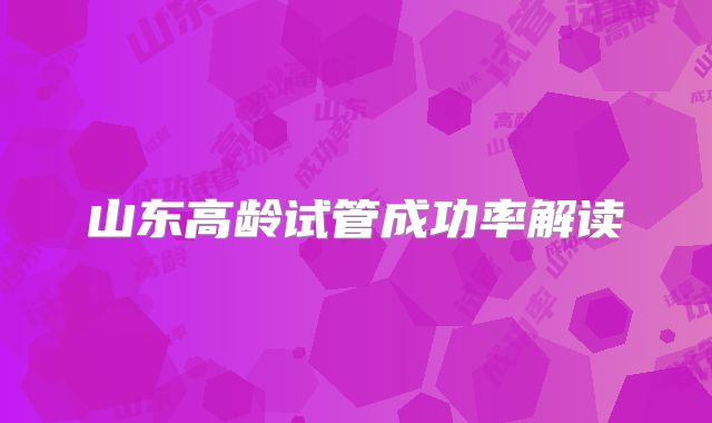 山东高龄试管成功率解读
