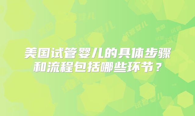 美国试管婴儿的具体步骤和流程包括哪些环节?