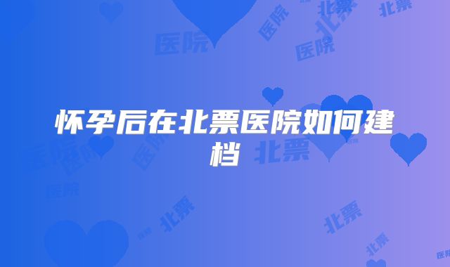 怀孕后在北票医院如何建档