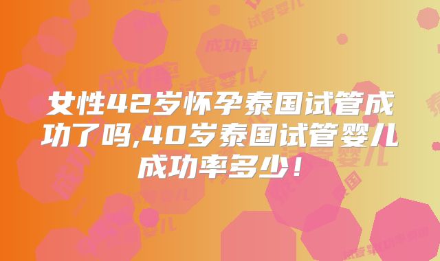 女性42岁怀孕泰国试管成功了吗,40岁泰国试管婴儿成功率多少！