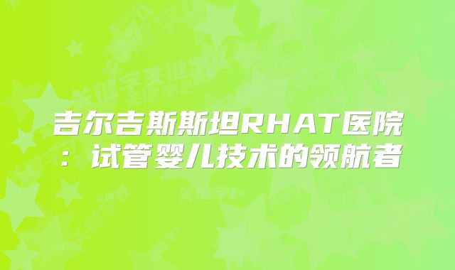 吉尔吉斯斯坦RHAT医院:试管婴儿技术的领航者