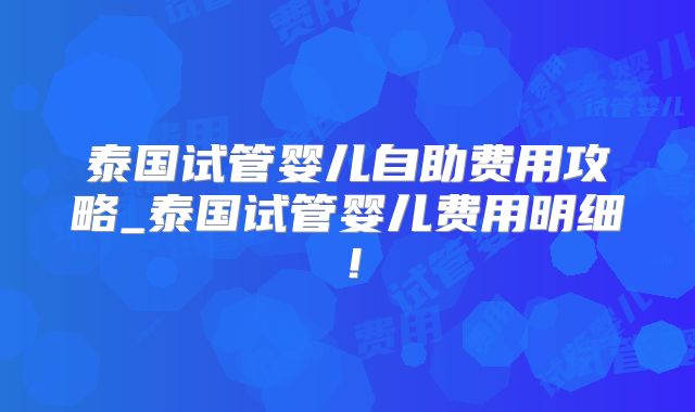 泰国试管婴儿自助费用攻略_泰国试管婴儿费用明细!