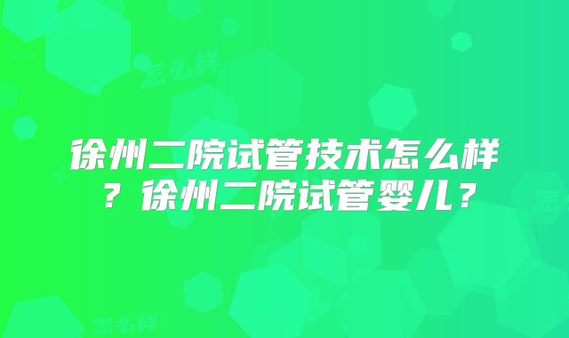 徐州二院试管技术怎么样？徐州二院试管婴儿？
