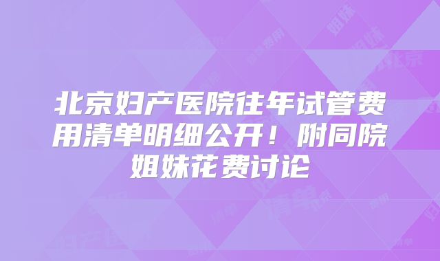 北京妇产医院往年试管费用清单明细公开！附同院姐妹花费讨论