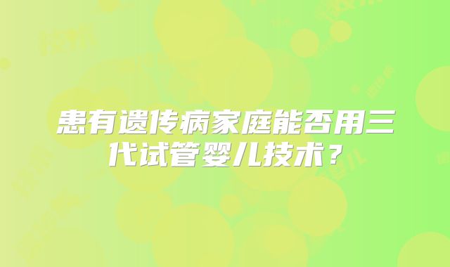 患有遗传病家庭能否用三代试管婴儿技术?