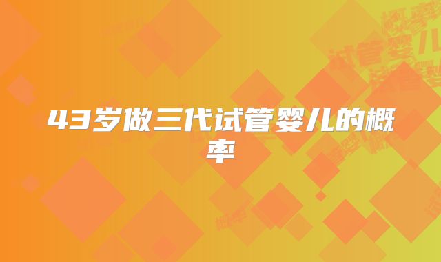 43岁做三代试管婴儿的概率