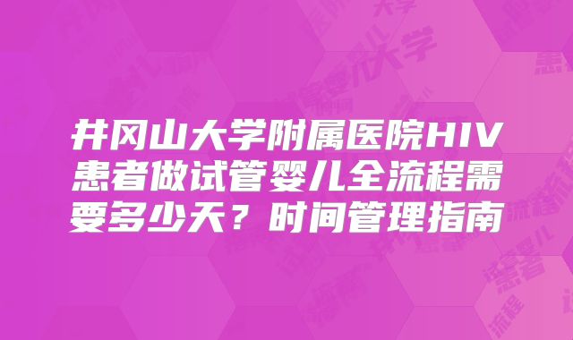 井冈山大学附属医院HIV患者做试管婴儿全流程需要多少天？时间管理指南