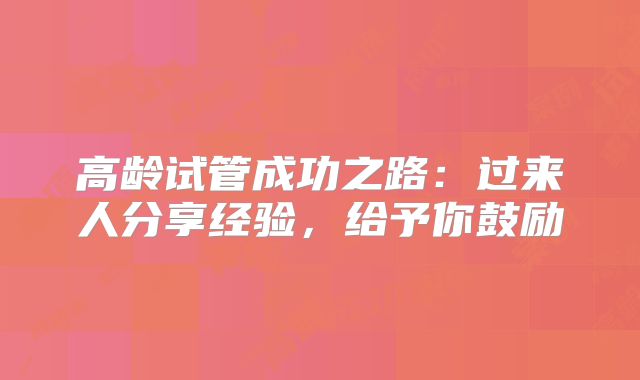 高龄试管成功之路：过来人分享经验，给予你鼓励