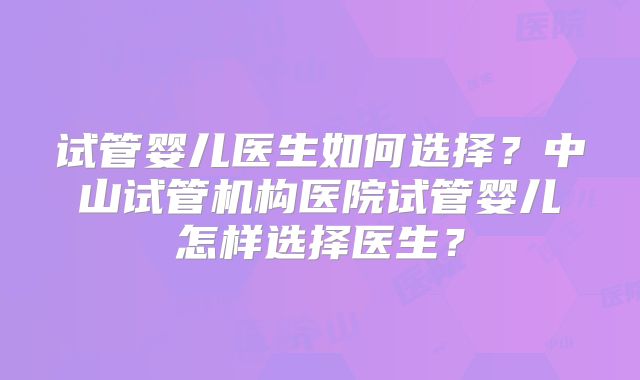 试管婴儿医生如何选择？中山试管机构医院试管婴儿怎样选择医生？