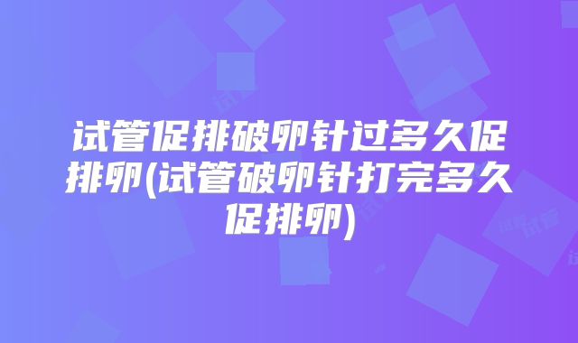 试管促排破卵针过多久促排卵(试管破卵针打完多久促排卵)